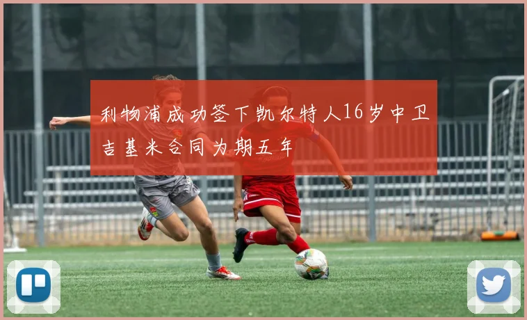 利物浦成功签下凯尔特人16岁中卫吉基米合同为期五年