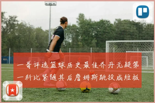 一哥评选篮球历史最佳乔丹无疑第一科比紧随其后詹姆斯跳投成短板