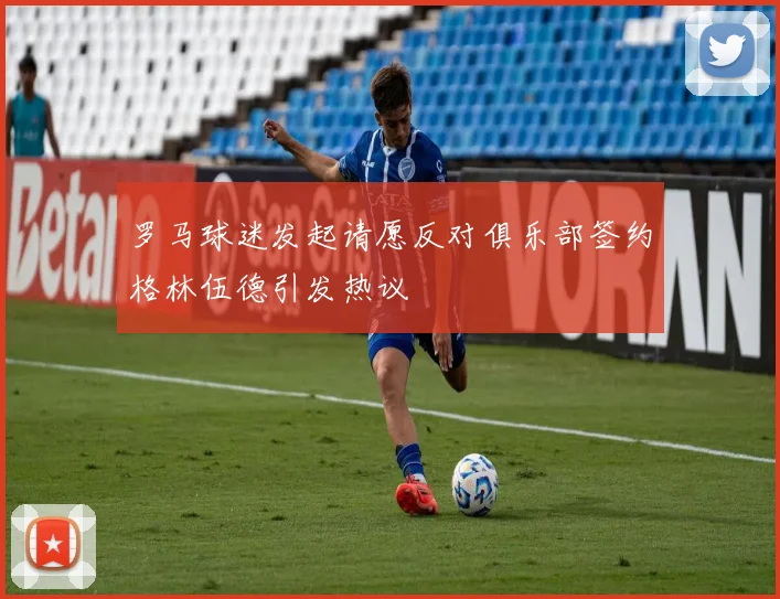 罗马球迷发起请愿反对俱乐部签约格林伍德引发热议