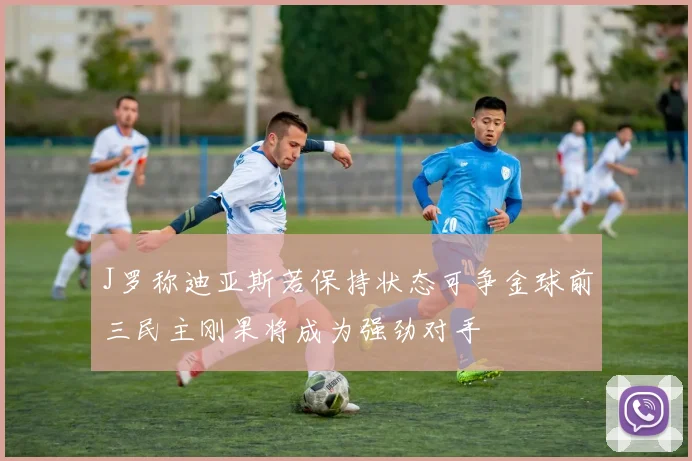 J罗称迪亚斯若保持状态可争金球前三民主刚果将成为强劲对手