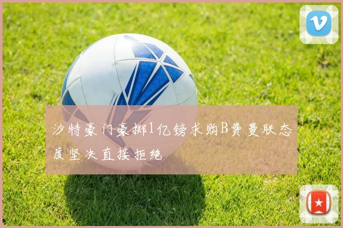 沙特豪门豪掷1亿镑求购B费曼联态度坚决直接拒绝
