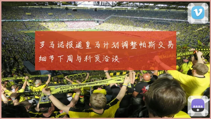 罗马诺报道皇马计划调整帕斯交易细节下周与科莫洽谈