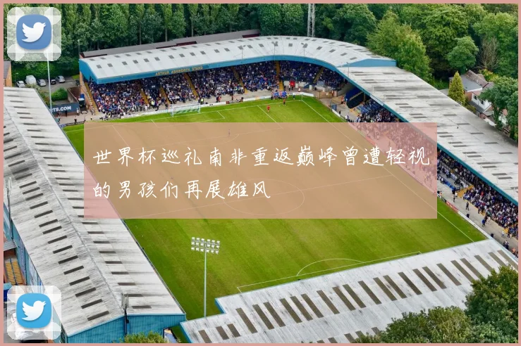 世界杯巡礼南非重返巅峰曾遭轻视的男孩们再展雄风