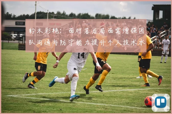 铃木彩艳：面对落后局面需增强团队沟通与防守能力提升个人技术水平