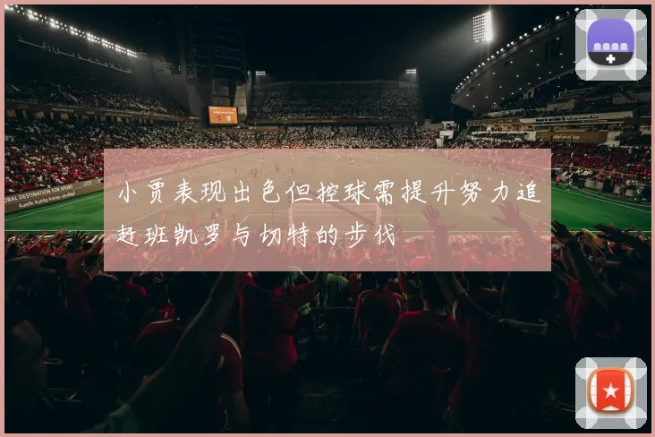 小贾表现出色但控球需提升努力追赶班凯罗与切特的步伐