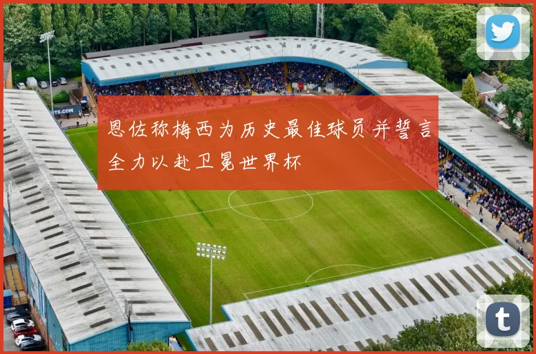 恩佐称梅西为历史最佳球员并誓言全力以赴卫冕世界杯