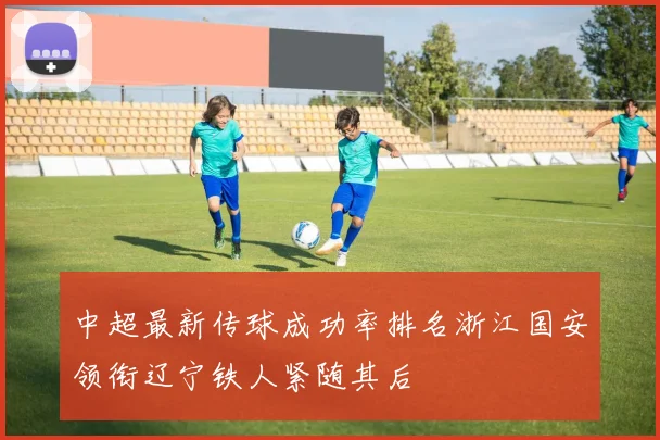 中超最新传球成功率排名浙江国安领衔辽宁铁人紧随其后