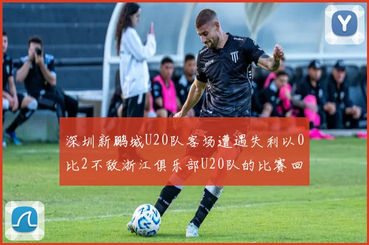 深圳新鹏城U20队客场遭遇失利以0比2不敌浙江俱乐部U20队的比赛回顾