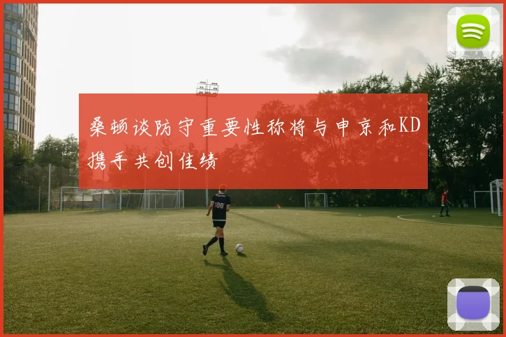 桑顿谈防守重要性称将与申京和KD携手共创佳绩