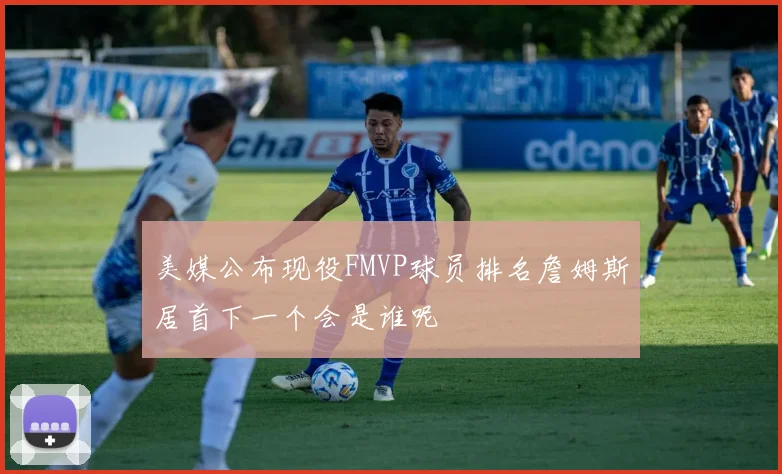 美媒公布现役FMVP球员排名詹姆斯居首下一个会是谁呢